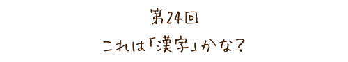 第24回 これは「漢字」かな？